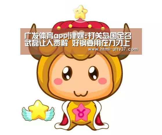 广发体育app|津媒:打关岛国足召武磊让人费解 好钢要用在刀刃上