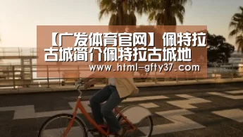 【广发体育官网】佩特拉古城简介佩特拉古城地理位置佩特拉古城建筑历史介绍