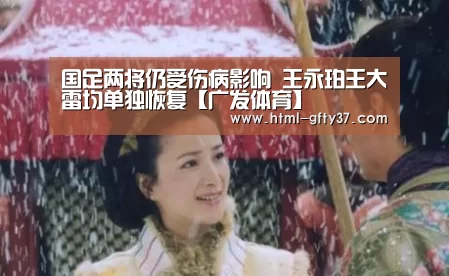 国足两将仍受伤病影响 王永珀王大雷均单独恢复【广发体育】