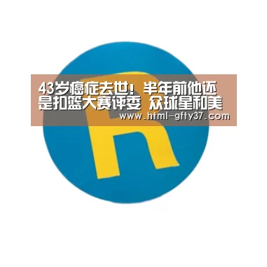 
43岁癌症去世！半年前他还是扣篮大赛评委 众球星和美媒纷纷发推悲悼|广发体育官