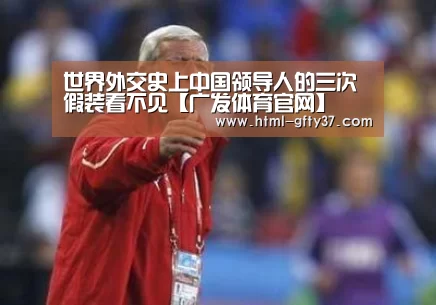 世界外交史上中国领导人的三次假装看不见【广发体育官网】
