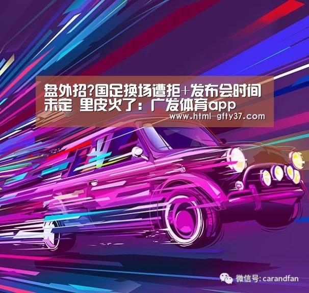 盘外招?国足换场遭拒+发布会时间未定 里皮火了：广发体育app