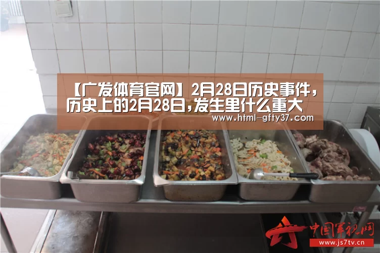 【广发体育官网】2月28日历史事件,历史上的2月28日,发生里什么重大事件(图3) 广发体育