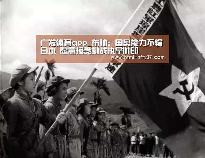 广发体育app_布帅：国奥能力不输日本 