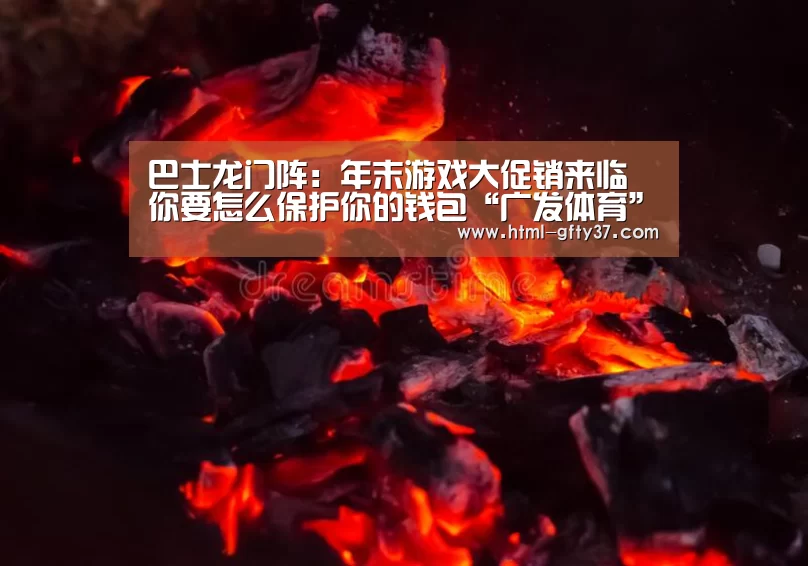 巴士龙门阵:年末游戏大促销来临 你要怎么保护你的钱包“广发体育”(图3) 广发体育官网