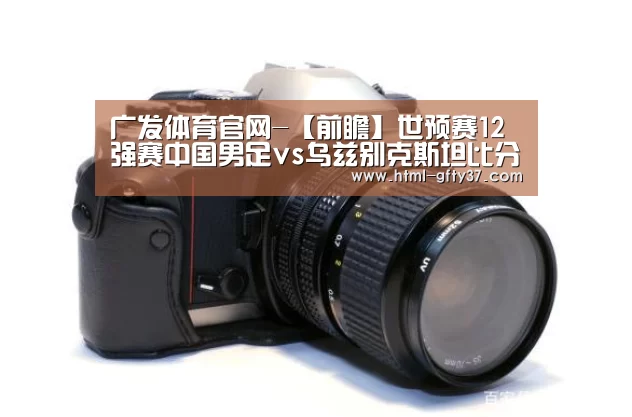 广发体育官网-【前瞻】世预赛12强赛中国男足vs乌兹别克斯坦比分预测(图2) 广发体育