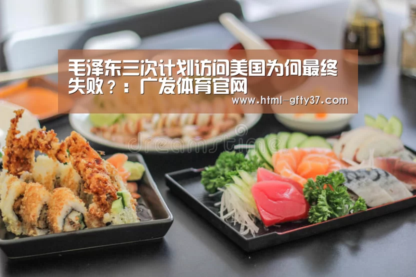 毛泽东三次计划访问美国为何最终失败？：广